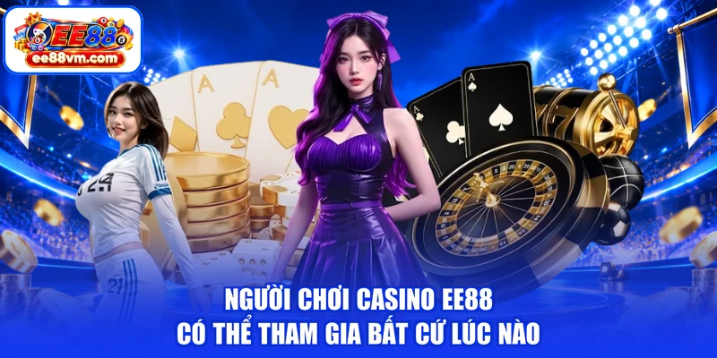 Người chơi casino EE88 có thể tham gia bất cứ lúc nào
