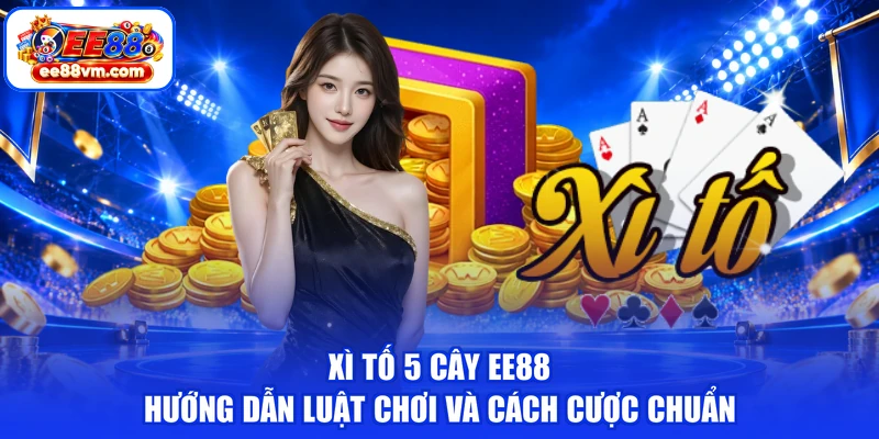 Xì Tố 5 Cây EE88 | Hướng Dẫn Luật Chơi Và Cách Cược Chuẩn